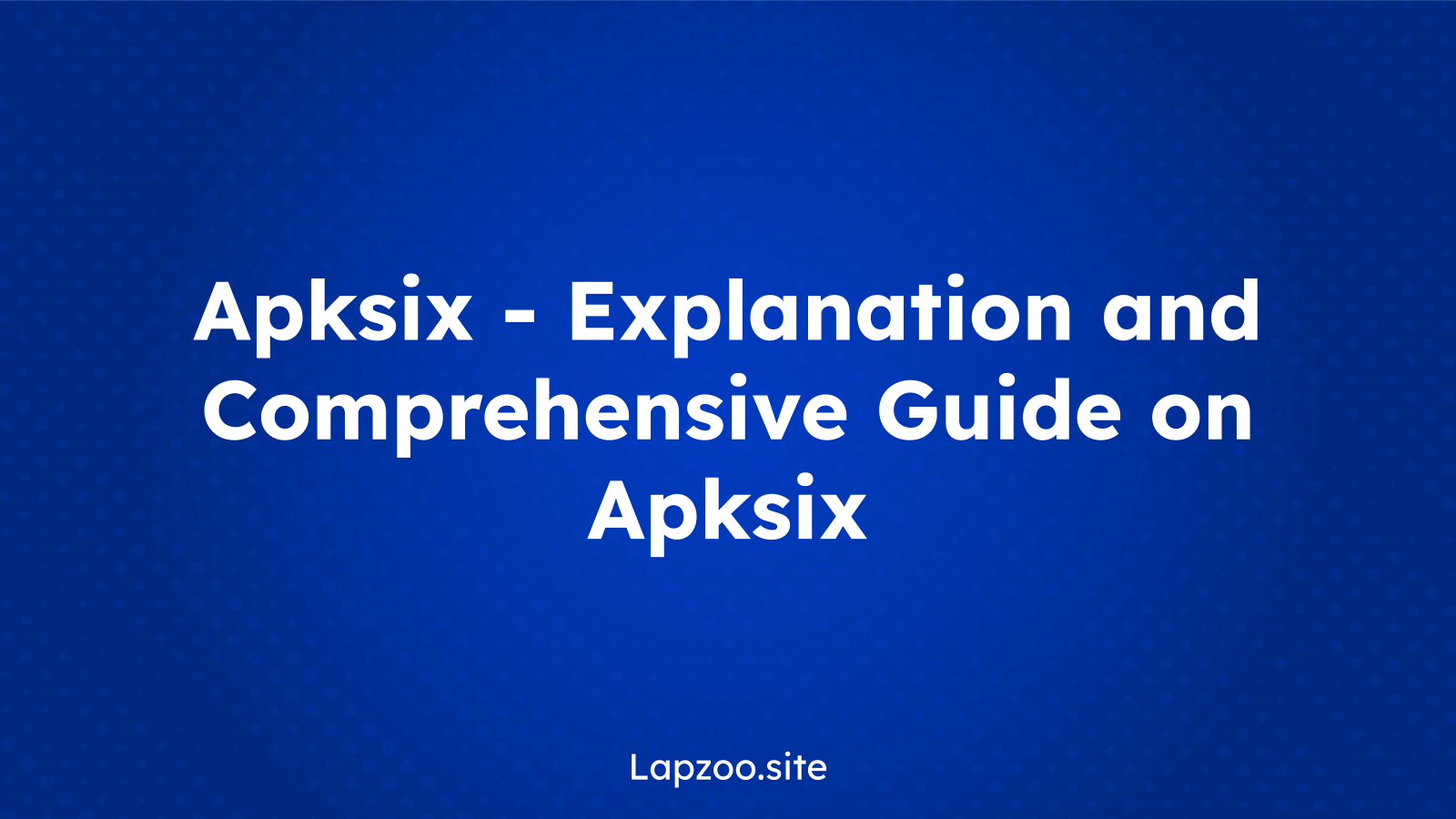 Apksix – Explanation and Comprehensive Guide on Apksix